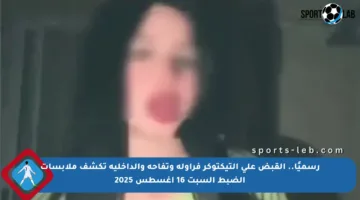 رسميًا.. القبض على التيكتوكر فراولة وتفاحة والداخلية تكشف ملابسات الضبط السبت 16 أغسطس 2025